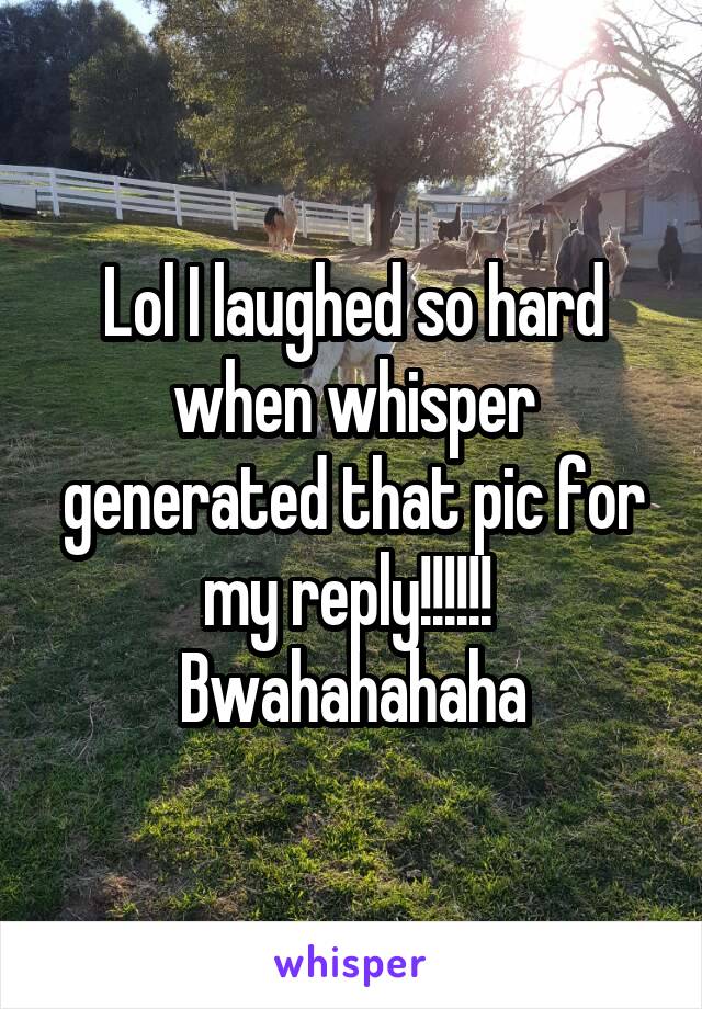 Lol I laughed so hard when whisper generated that pic for my reply!!!!!! 
Bwahahahaha