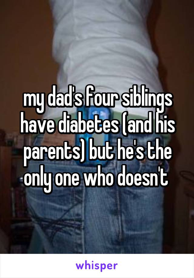 my dad's four siblings have diabetes (and his parents) but he's the only one who doesn't 