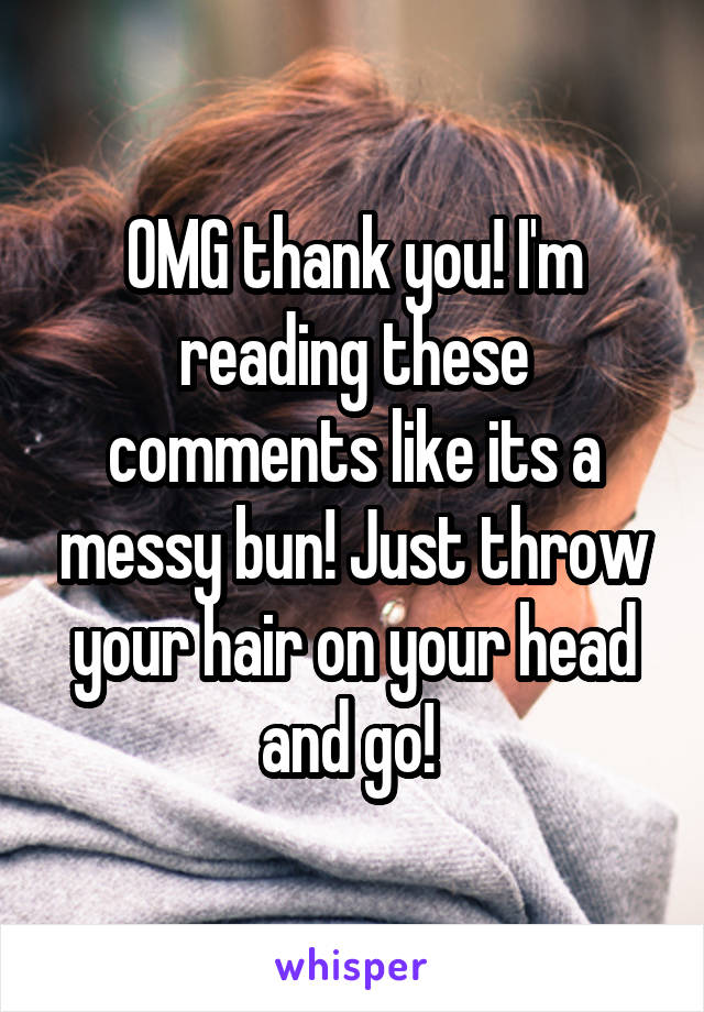 OMG thank you! I'm reading these comments like its a messy bun! Just throw your hair on your head and go! 