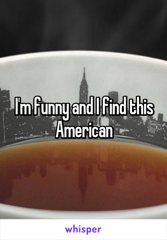 I'm funny and I find this American