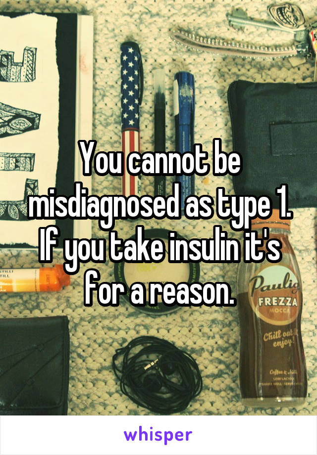 You cannot be misdiagnosed as type 1. If you take insulin it's for a reason.