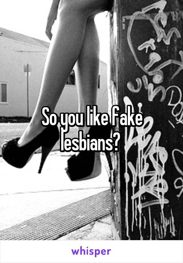 So you like fake lesbians? 