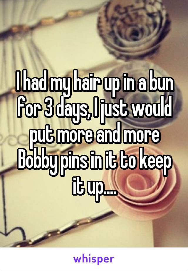 I had my hair up in a bun for 3 days, I just would put more and more Bobby pins in it to keep it up....