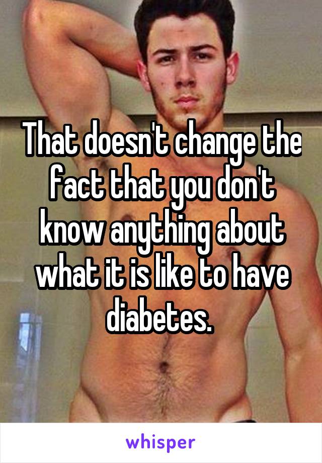 That doesn't change the fact that you don't know anything about what it is like to have diabetes. 