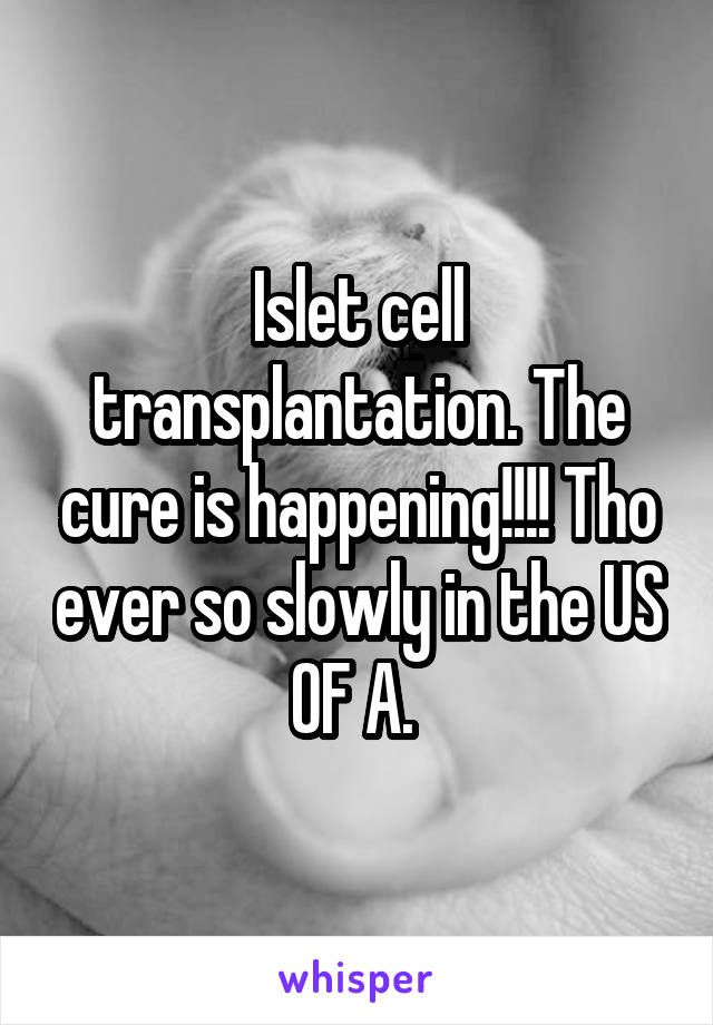 Islet cell transplantation. The cure is happening!!!! Tho ever so slowly in the US OF A. 