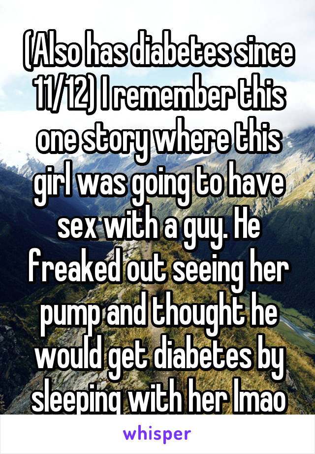 (Also has diabetes since 11/12) I remember this one story where this girl was going to have sex with a guy. He freaked out seeing her pump and thought he would get diabetes by sleeping with her lmao