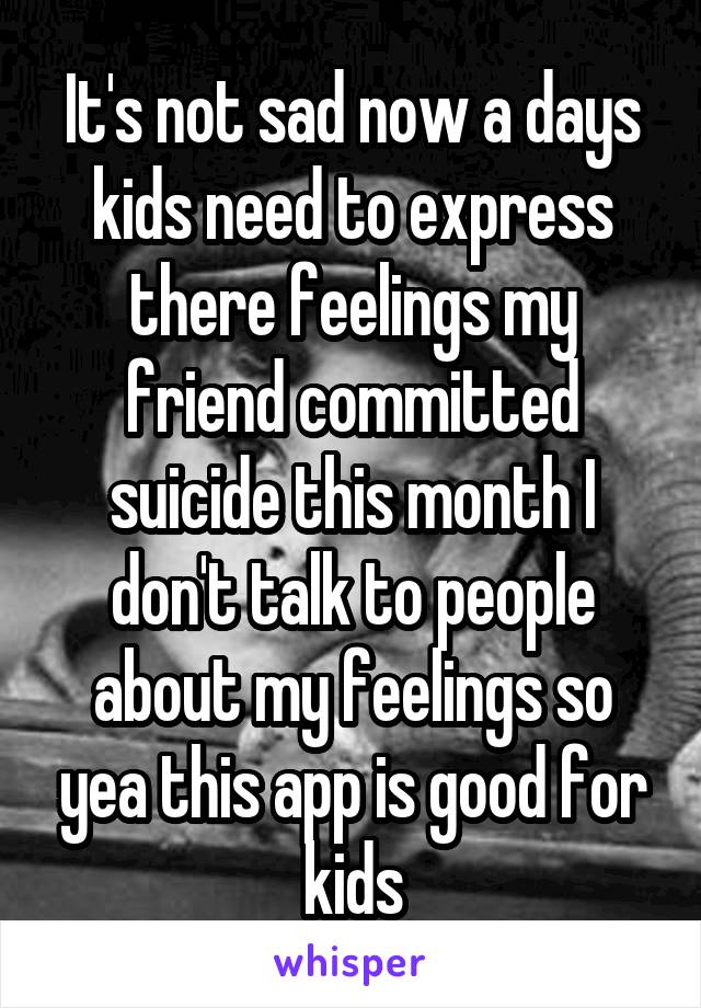 It's not sad now a days kids need to express there feelings my friend committed suicide this month I don't talk to people about my feelings so yea this app is good for kids