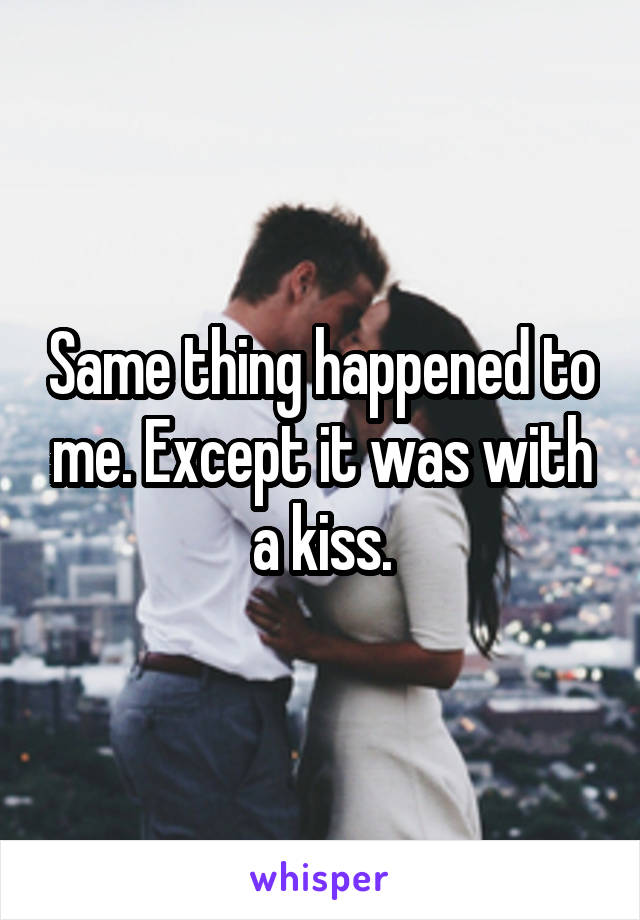 Same thing happened to me. Except it was with a kiss.