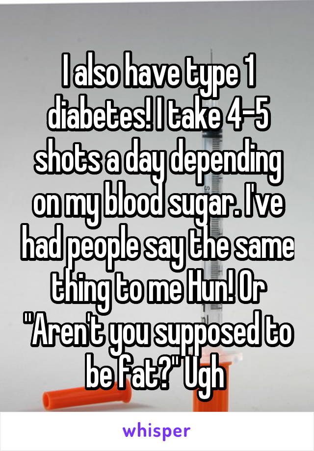 I also have type 1 diabetes! I take 4-5 shots a day depending on my blood sugar. I've had people say the same thing to me Hun! Or "Aren't you supposed to be fat?" Ugh 