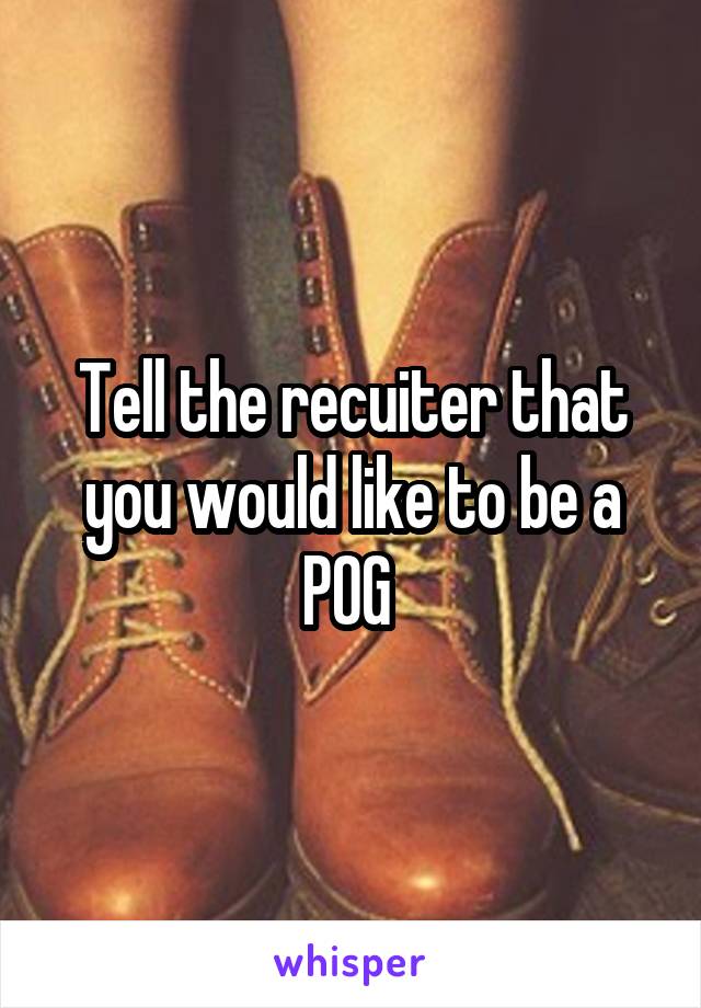 Tell the recuiter that you would like to be a POG 