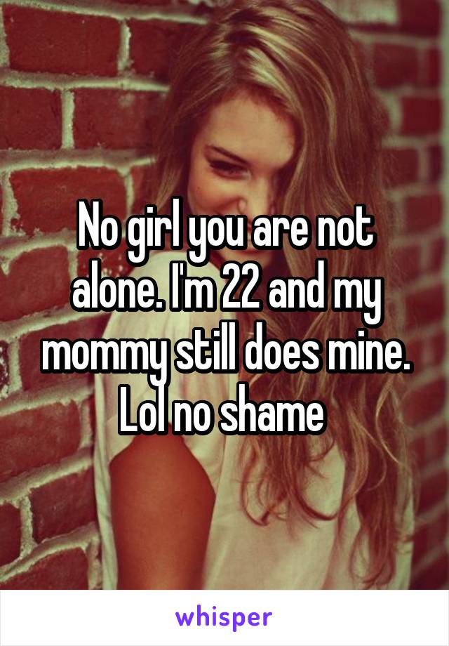 No girl you are not alone. I'm 22 and my mommy still does mine. Lol no shame 