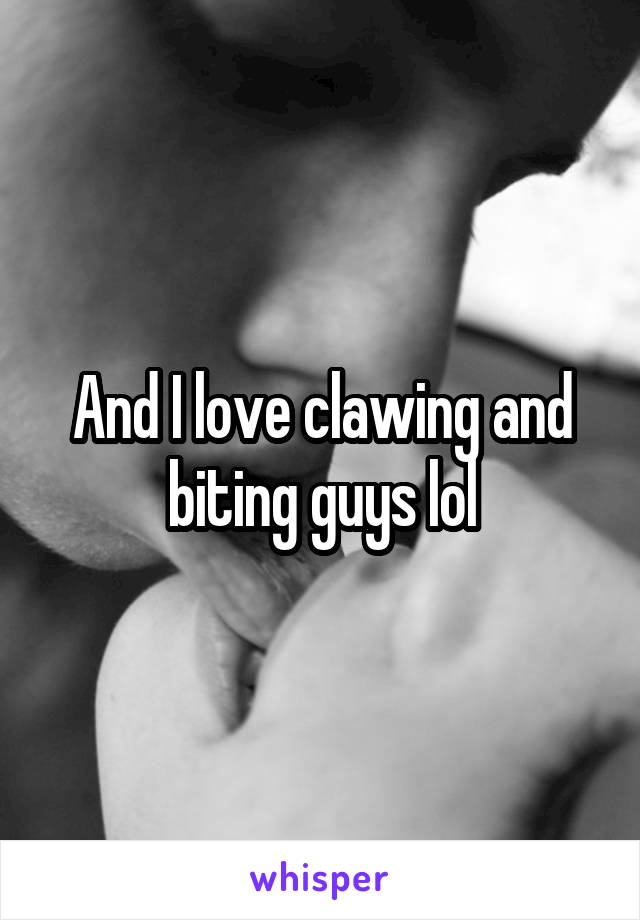 And I love clawing and biting guys lol