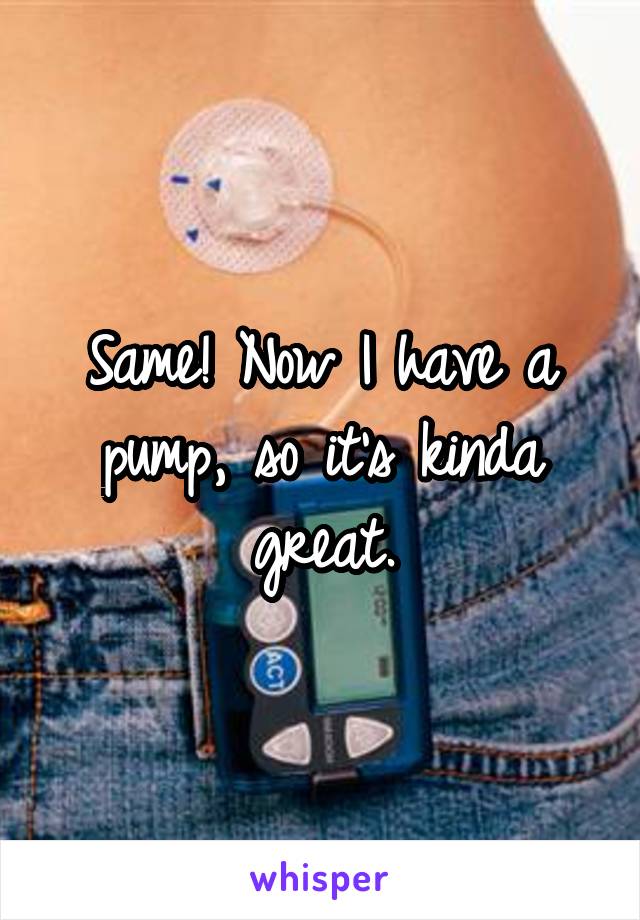 Same! Now I have a pump, so it's kinda great.