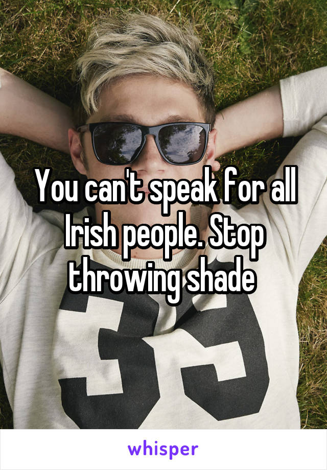 You can't speak for all Irish people. Stop throwing shade 