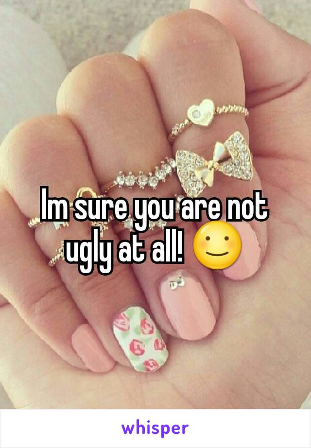 Im sure you are not ugly at all! ☺