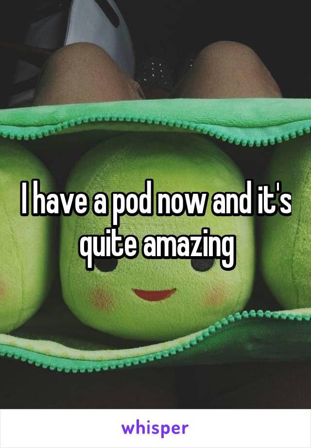 I have a pod now and it's quite amazing