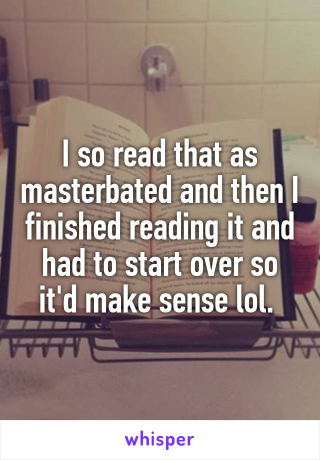 I so read that as masterbated and then I finished reading it and had to start over so it'd make sense lol. 