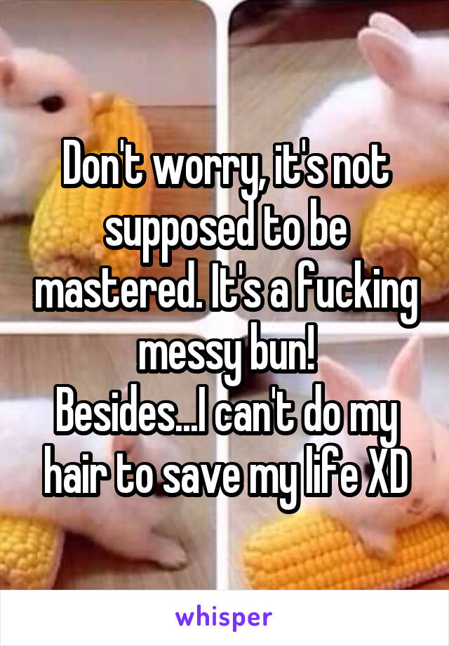 Don't worry, it's not supposed to be mastered. It's a fucking messy bun!
Besides...I can't do my hair to save my life XD
