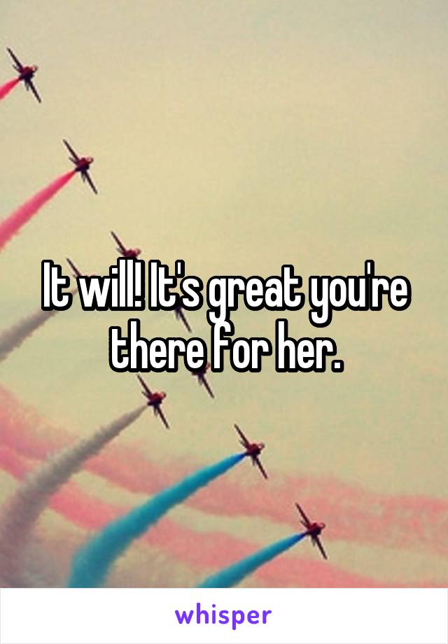 It will! It's great you're there for her.