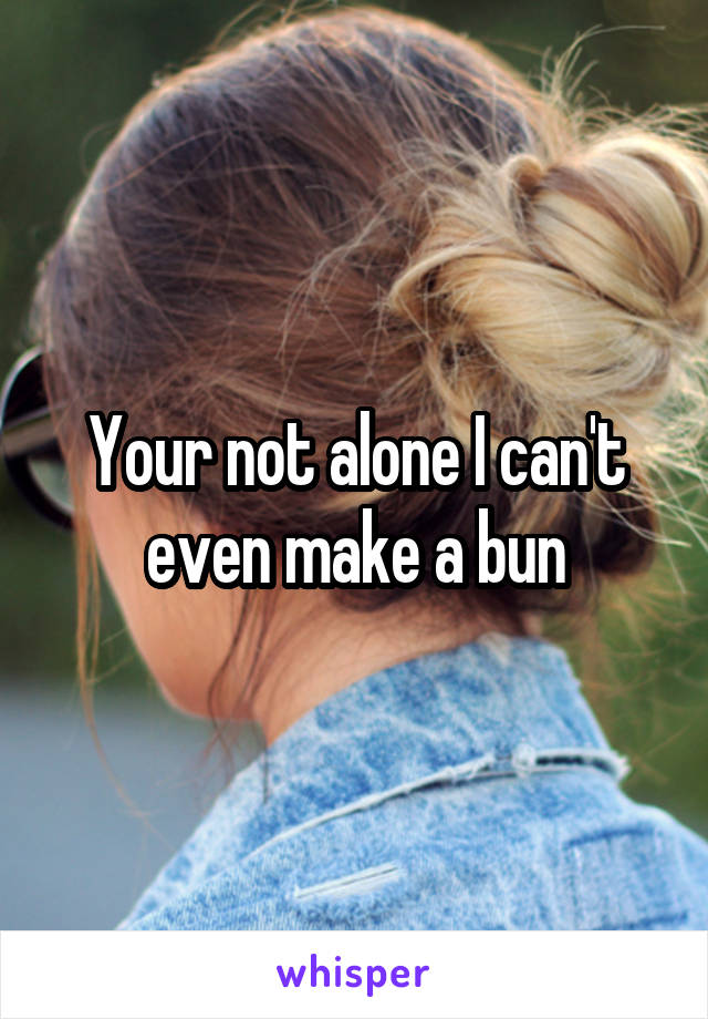 Your not alone I can't even make a bun