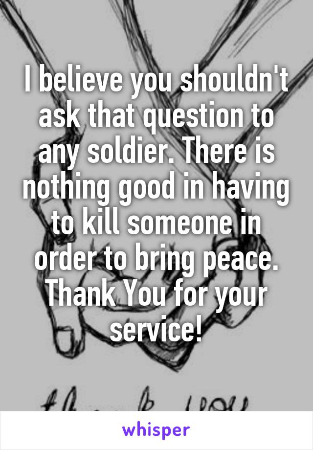 I believe you shouldn't ask that question to any soldier. There is nothing good in having to kill someone in order to bring peace. Thank You for your service!
