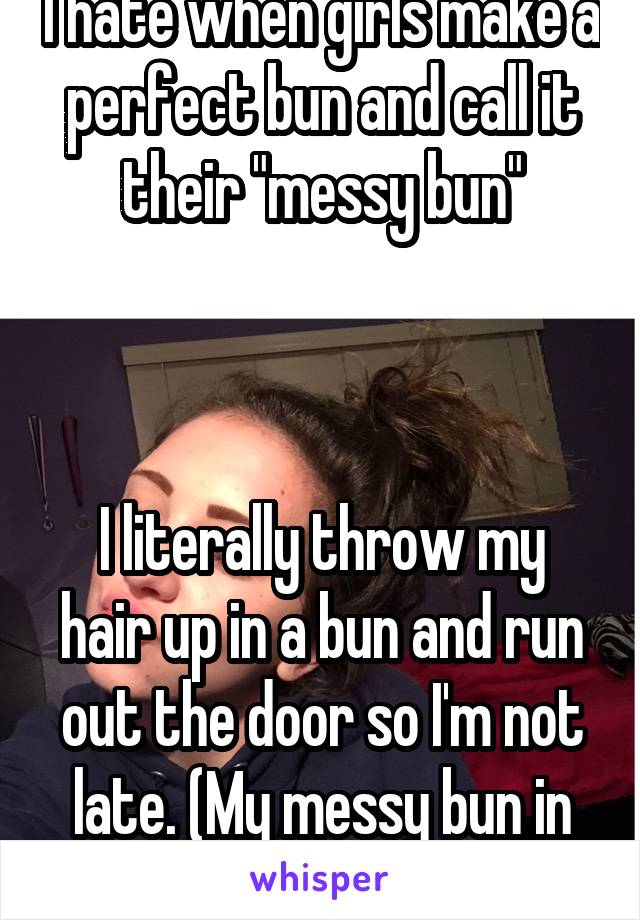 I hate when girls make a perfect bun and call it their "messy bun"



I literally throw my hair up in a bun and run out the door so I'm not late. (My messy bun in pic)