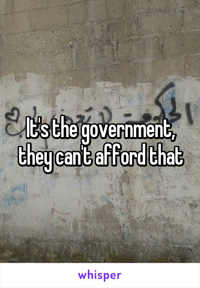 It's the government, they can't afford that