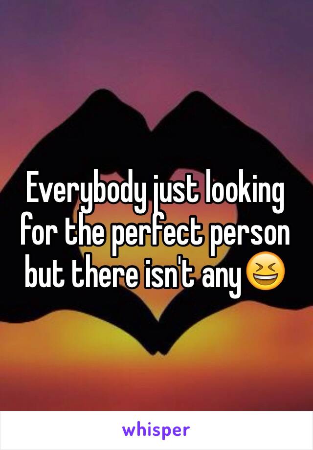 Everybody just looking for the perfect person but there isn't any😆