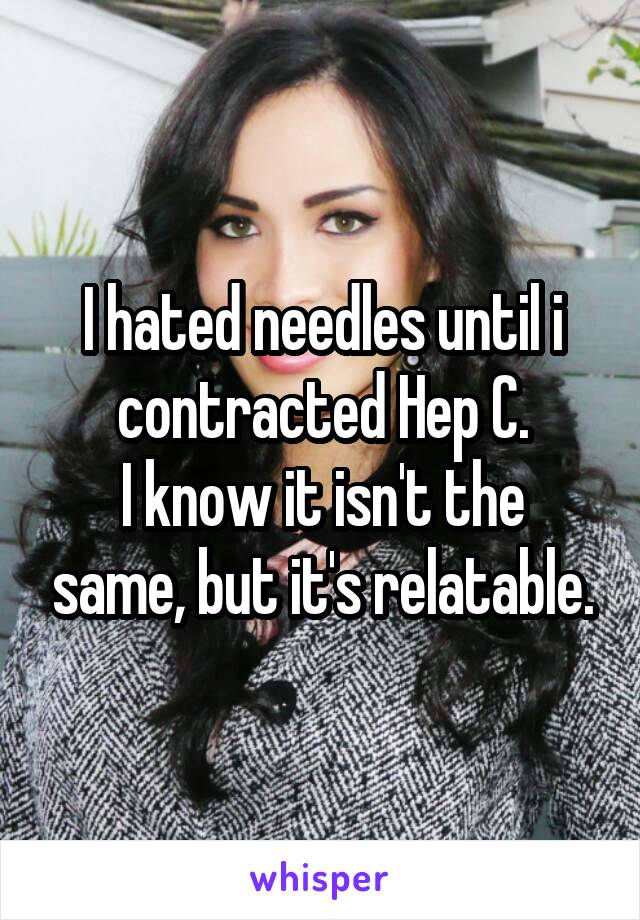 I hated needles until i contracted Hep C.
I know it isn't the same, but it's relatable.