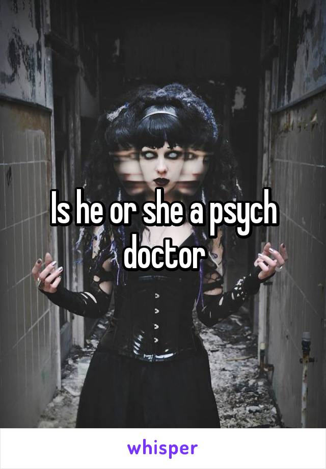 Is he or she a psych doctor