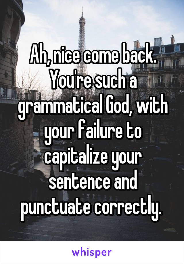 Ah, nice come back. You're such a grammatical God, with your failure to capitalize your sentence and punctuate correctly. 