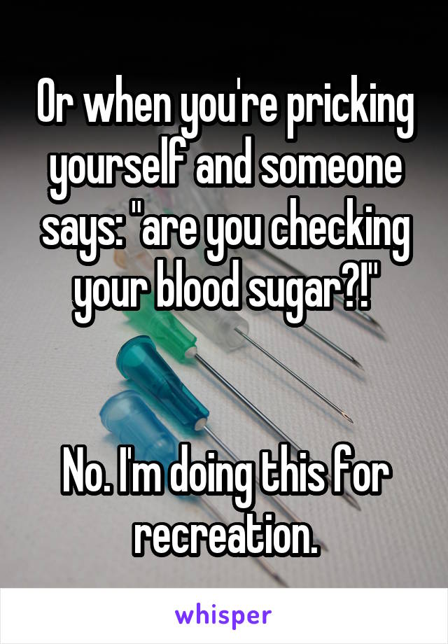 Or when you're pricking yourself and someone says: "are you checking your blood sugar?!"


No. I'm doing this for recreation.