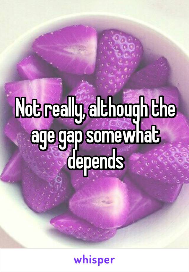 Not really, although the age gap somewhat depends