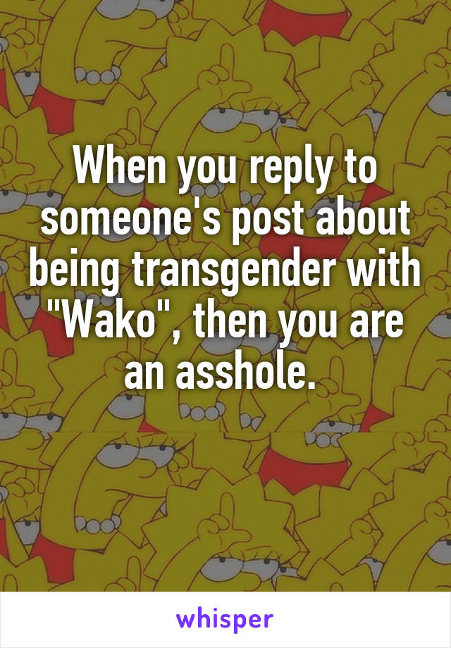 When you reply to someone's post about being transgender with "Wako", then you are an asshole. 

