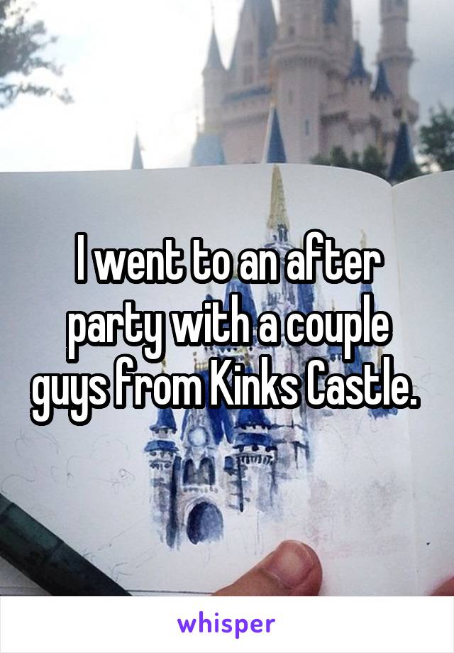 I went to an after party with a couple guys from Kinks Castle. 
