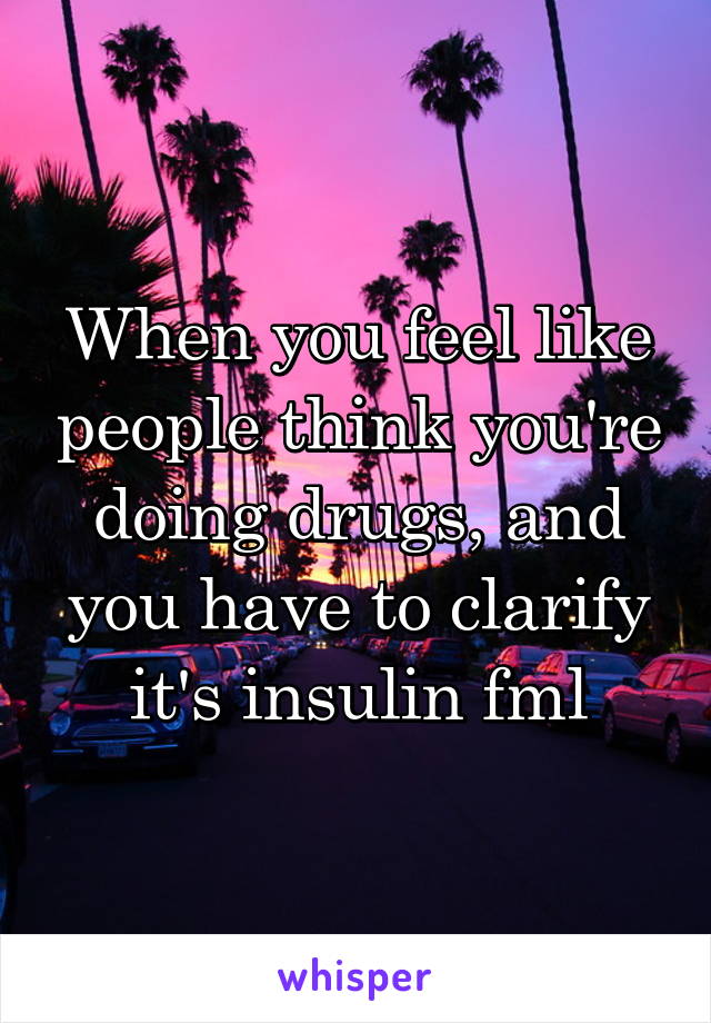 When you feel like people think you're doing drugs, and you have to clarify it's insulin fml