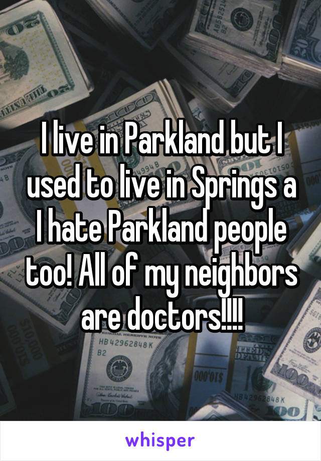 I live in Parkland but I used to live in Springs a I hate Parkland people too! All of my neighbors are doctors!!!!