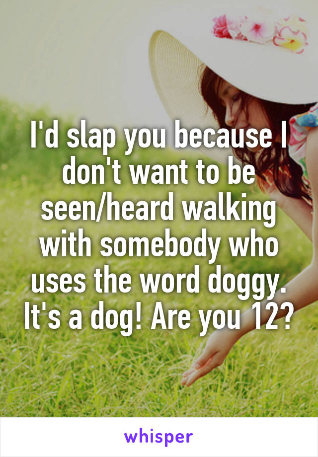 I'd slap you because I don't want to be seen/heard walking with somebody who uses the word doggy. It's a dog! Are you 12?