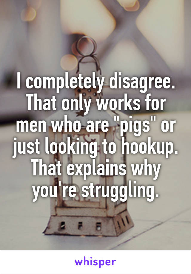 I completely disagree. That only works for men who are "pigs" or just looking to hookup. That explains why you're struggling.