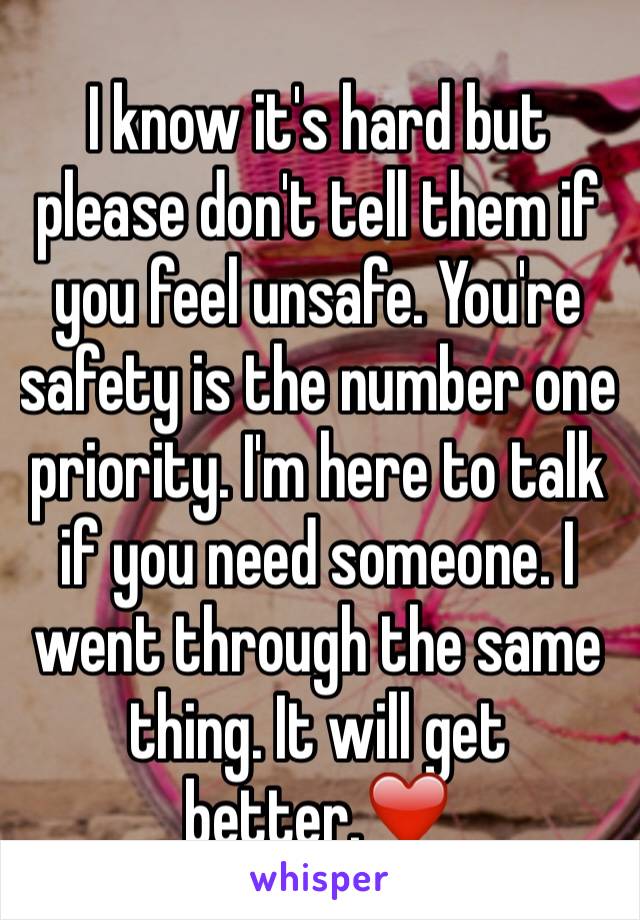 I know it's hard but please don't tell them if you feel unsafe. You're safety is the number one priority. I'm here to talk if you need someone. I went through the same thing. It will get better.❤️