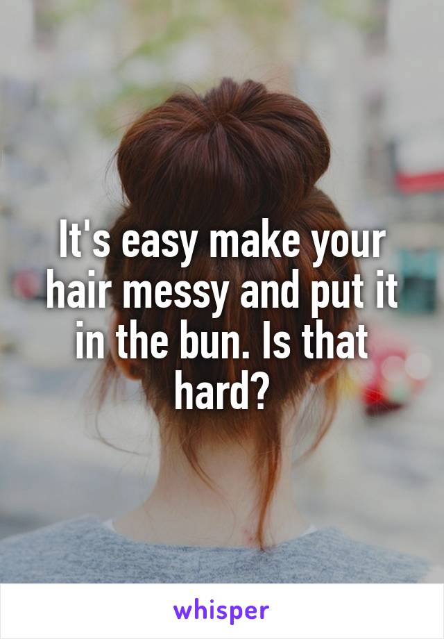 It's easy make your hair messy and put it in the bun. Is that hard?