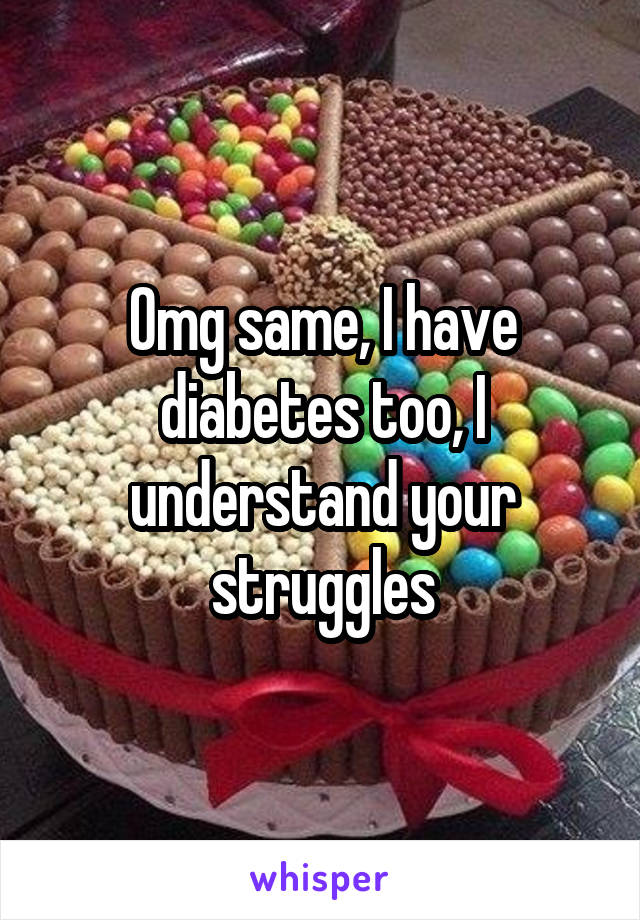 Omg same, I have diabetes too, I understand your struggles
