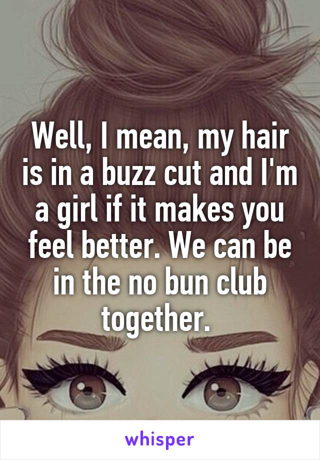 Well, I mean, my hair is in a buzz cut and I'm a girl if it makes you feel better. We can be in the no bun club together. 