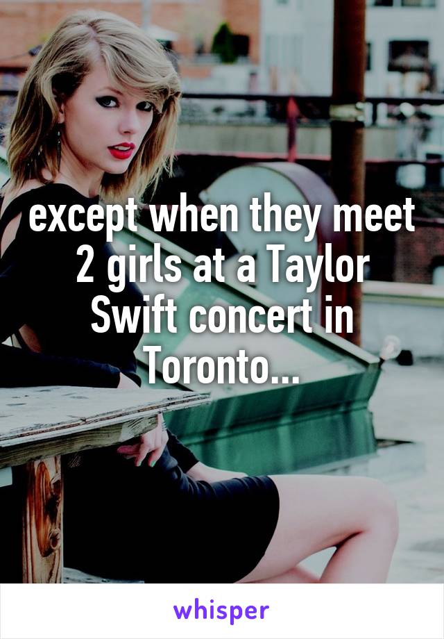 except when they meet 2 girls at a Taylor Swift concert in Toronto...
