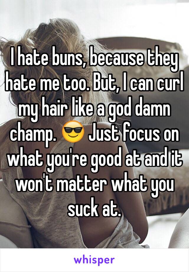 I hate buns, because they hate me too. But, I can curl my hair like a god damn champ. 😎 Just focus on what you're good at and it won't matter what you suck at.