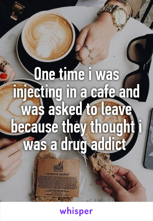 One time i was injecting in a cafe and was asked to leave because they thought i was a drug addict 
