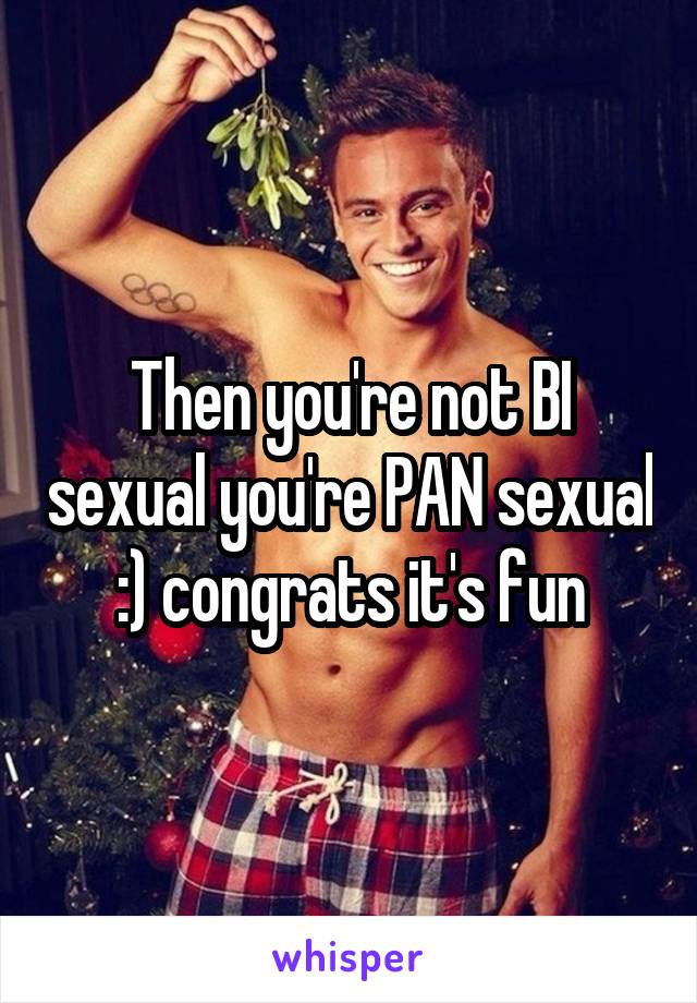 Then you're not BI sexual you're PAN sexual :) congrats it's fun