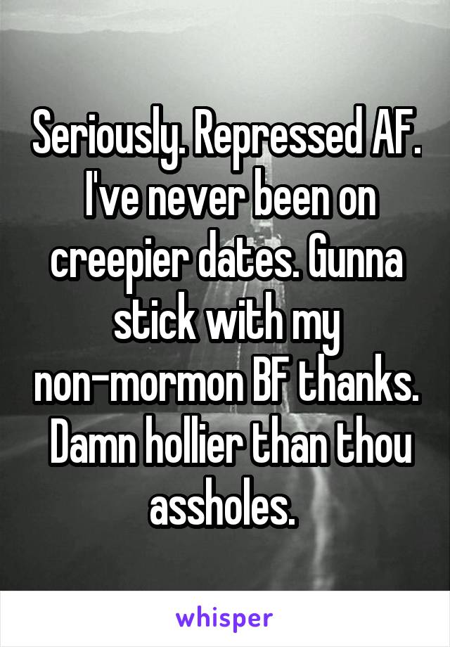 Seriously. Repressed AF.  I've never been on creepier dates. Gunna stick with my non-mormon BF thanks.  Damn hollier than thou assholes. 