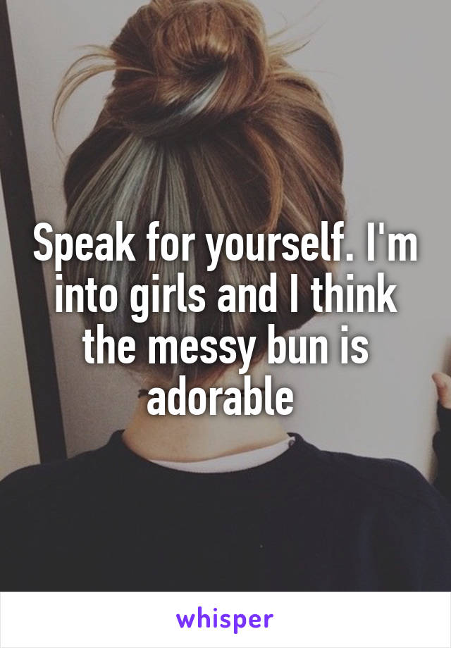 Speak for yourself. I'm into girls and I think the messy bun is adorable 