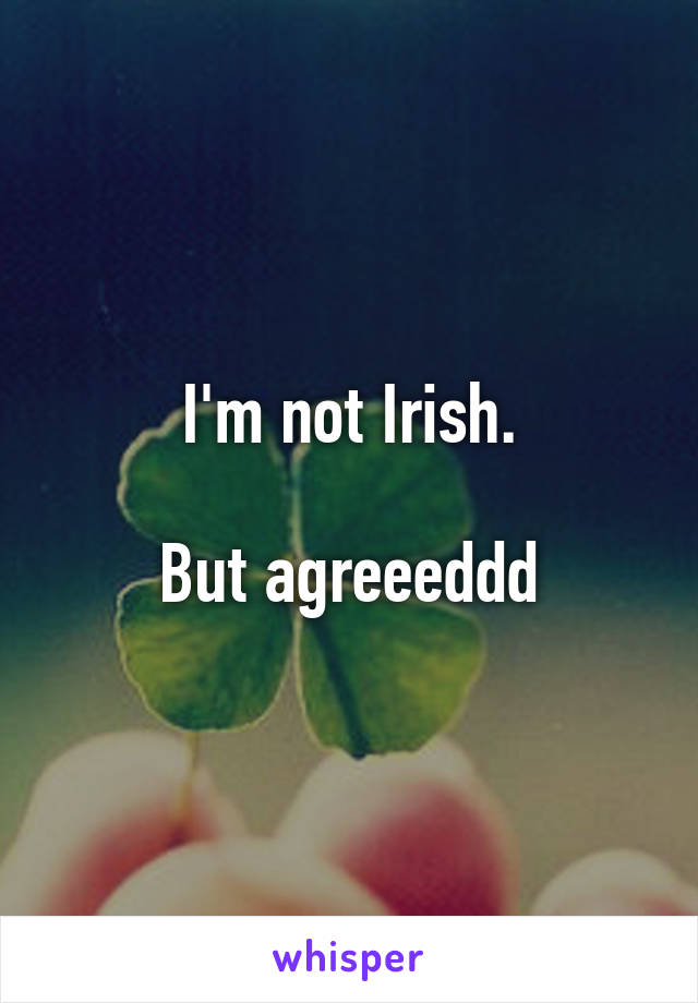 I'm not Irish.

But agreeeddd